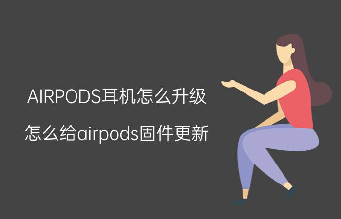 AIRPODS耳机怎么升级 怎么给airpods固件更新？